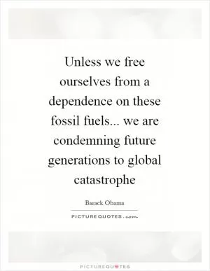 Unless we free ourselves from a dependence on these fossil fuels... we are condemning future generations to global catastrophe Picture Quote #1