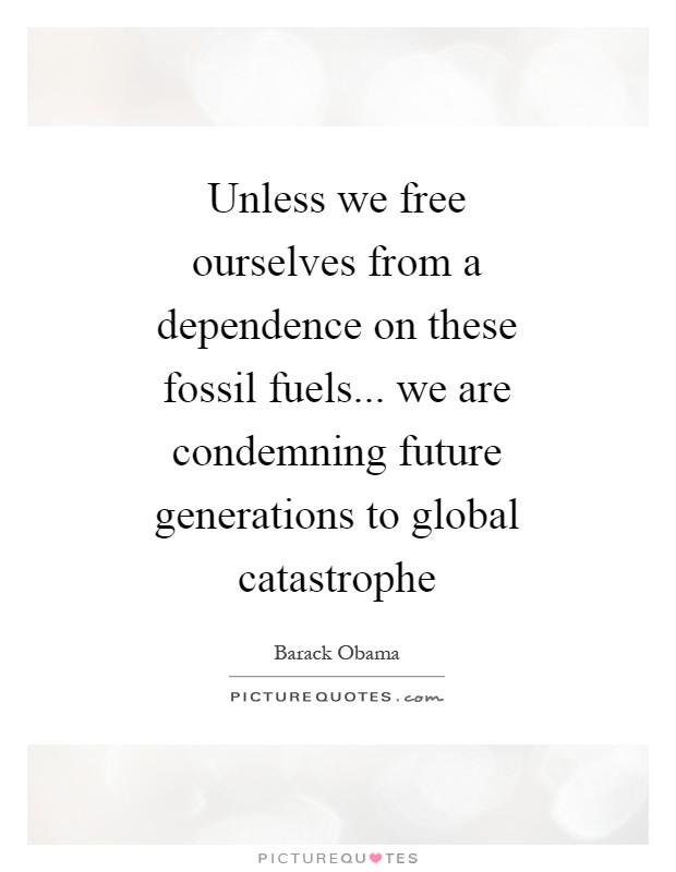 Unless we free ourselves from a dependence on these fossil fuels... we are condemning future generations to global catastrophe Picture Quote #1