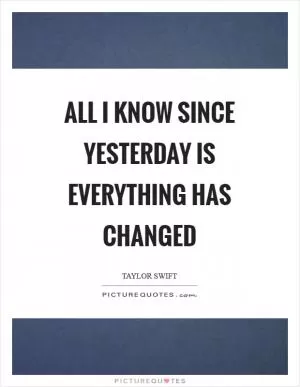All I know since yesterday is everything has changed Picture Quote #1