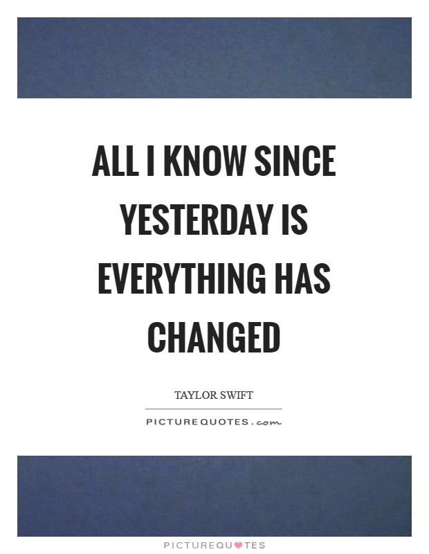 All I know since yesterday is everything has changed Picture Quote #1