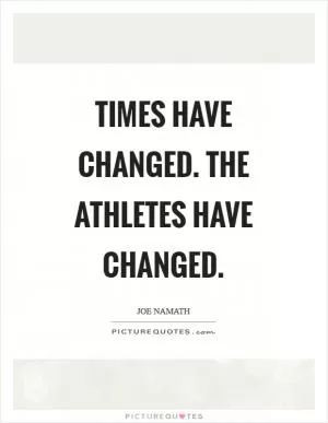 Times have changed. The athletes have changed Picture Quote #1