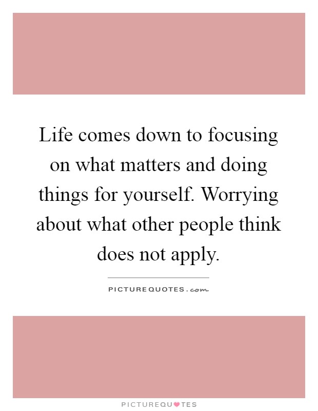 Life comes down to focusing on what matters and doing things for yourself. Worrying about what other people think does not apply Picture Quote #1