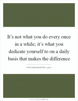 It’s not what you do every once in a while; it’s what you dedicate yourself to on a daily basis that makes the difference Picture Quote #1