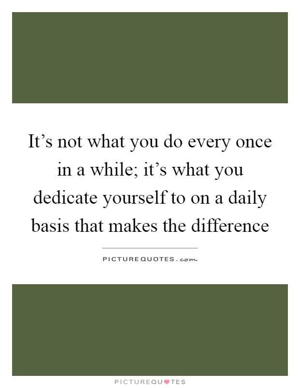 It's not what you do every once in a while; it's what you dedicate yourself to on a daily basis that makes the difference Picture Quote #1