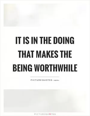 It is in the doing that makes the being worthwhile Picture Quote #1