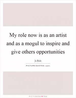 My role now is as an artist and as a mogul to inspire and give others opportunities Picture Quote #1