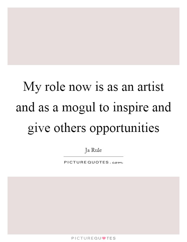 My role now is as an artist and as a mogul to inspire and give others opportunities Picture Quote #1