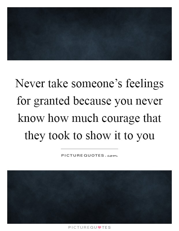 Never take someone's feelings for granted because you never know how much courage that they took to show it to you Picture Quote #1