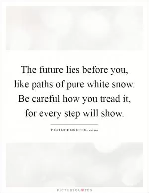 The future lies before you, like paths of pure white snow. Be careful how you tread it, for every step will show Picture Quote #1