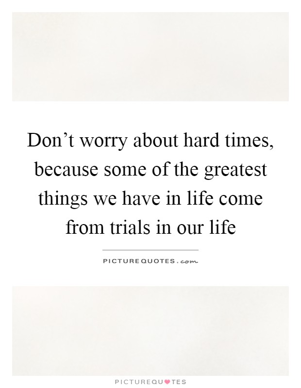 Don't worry about hard times, because some of the greatest things we have in life come from trials in our life Picture Quote #1