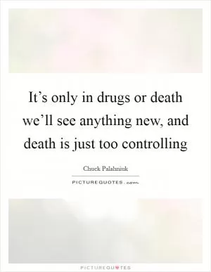 It’s only in drugs or death we’ll see anything new, and death is just too controlling Picture Quote #1