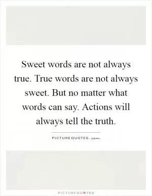 Sweet words are not always true. True words are not always sweet. But no matter what words can say. Actions will always tell the truth Picture Quote #1
