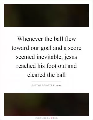 Whenever the ball flew toward our goal and a score seemed inevitable, jesus reached his foot out and cleared the ball Picture Quote #1