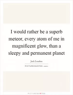 I would rather be a superb meteor, every atom of me in magnificent glow, than a sleepy and permanent planet Picture Quote #1