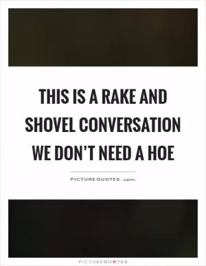 This is a rake and shovel conversation we don’t need a hoe Picture Quote #1