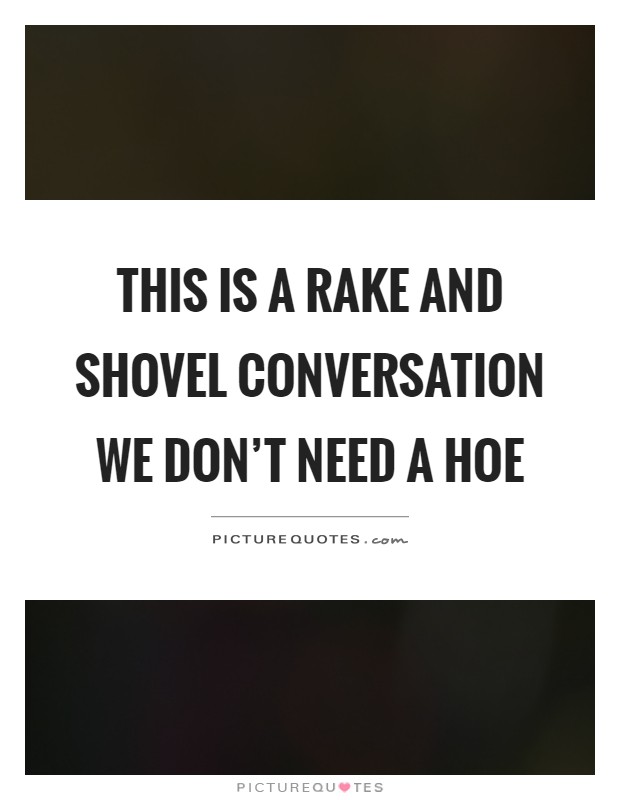 This is a rake and shovel conversation we don't need a hoe Picture Quote #1