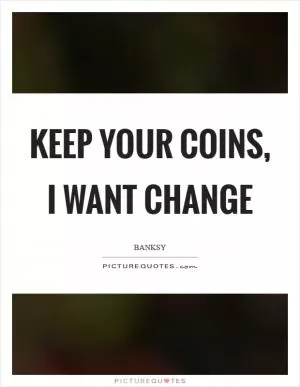 Keep your coins, I want change Picture Quote #1