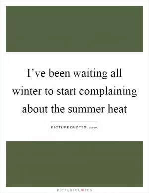 I’ve been waiting all winter to start complaining about the summer heat Picture Quote #1