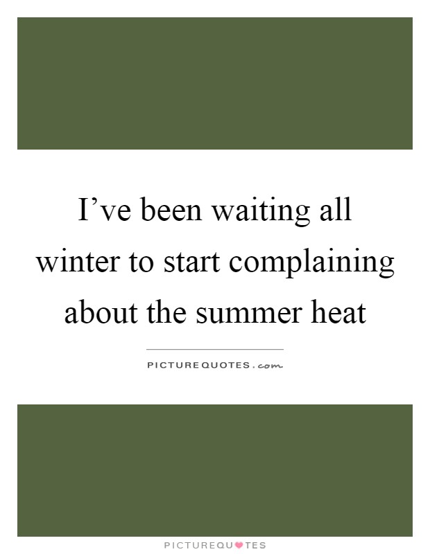 I've been waiting all winter to start complaining about the summer heat Picture Quote #1