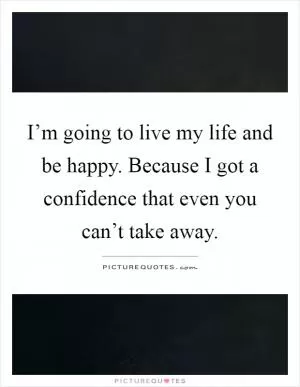 I’m going to live my life and be happy. Because I got a confidence that even you can’t take away Picture Quote #1