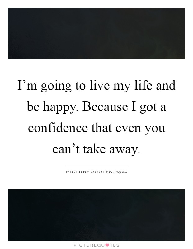 I'm going to live my life and be happy. Because I got a confidence that even you can't take away Picture Quote #1