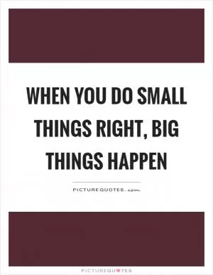 When you do small things right, big things happen Picture Quote #1