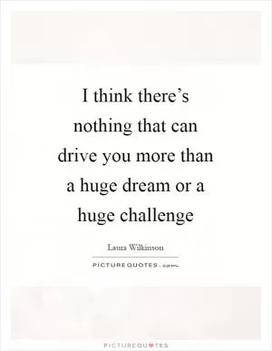 I think there’s nothing that can drive you more than a huge dream or a huge challenge Picture Quote #1