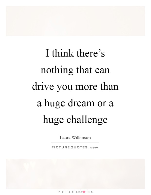 I think there's nothing that can drive you more than a huge dream or a huge challenge Picture Quote #1