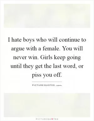 I hate boys who will continue to argue with a female. You will never win. Girls keep going until they get the last word, or piss you off Picture Quote #1