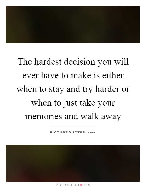 The hardest decision you will ever have to make is either when to stay and try harder or when to just take your memories and walk away Picture Quote #1