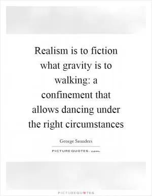 Realism is to fiction what gravity is to walking: a confinement that allows dancing under the right circumstances Picture Quote #1