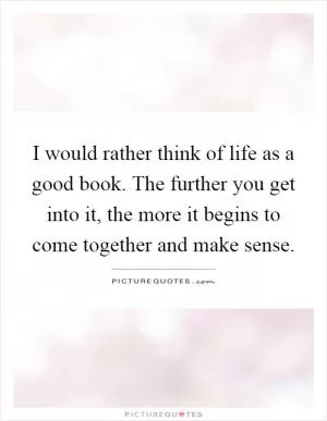 I would rather think of life as a good book. The further you get into it, the more it begins to come together and make sense Picture Quote #1