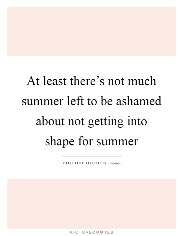 At least there's not much summer left to be ashamed about not getting into shape for summer Picture Quote #1