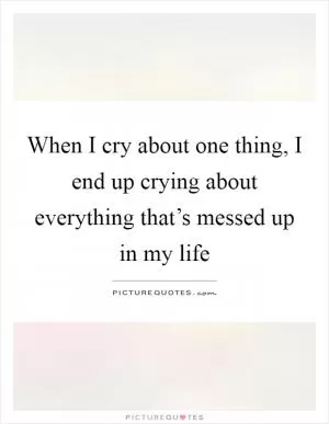 When I cry about one thing, I end up crying about everything that’s messed up in my life Picture Quote #1