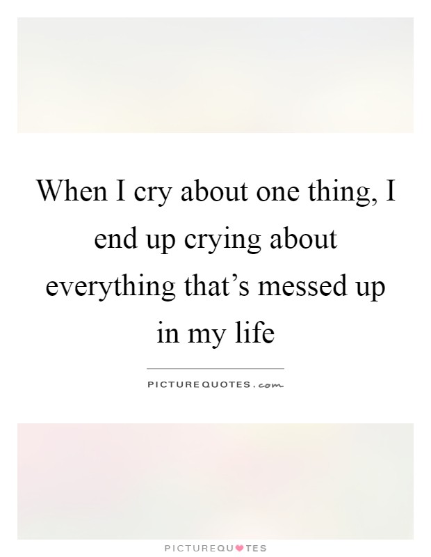 When I cry about one thing, I end up crying about everything that's messed up in my life Picture Quote #1