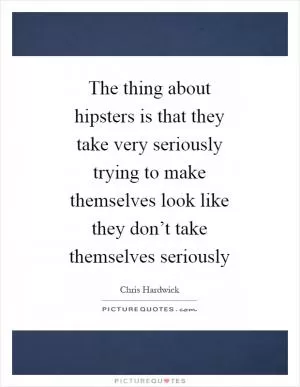 The thing about hipsters is that they take very seriously trying to make themselves look like they don’t take themselves seriously Picture Quote #1