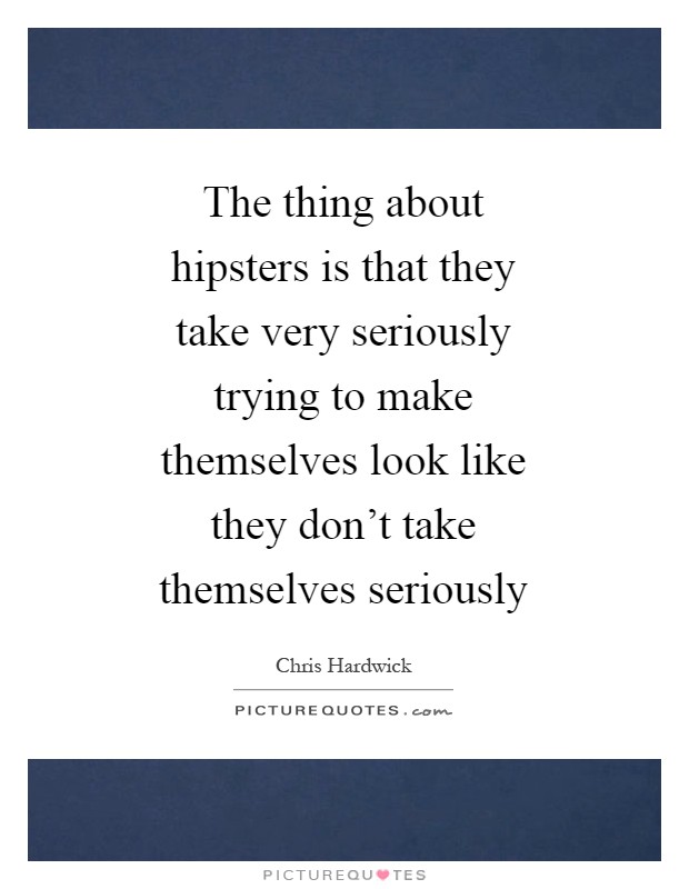 The thing about hipsters is that they take very seriously trying to make themselves look like they don't take themselves seriously Picture Quote #1