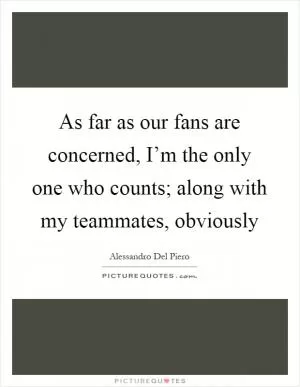 As far as our fans are concerned, I’m the only one who counts; along with my teammates, obviously Picture Quote #1