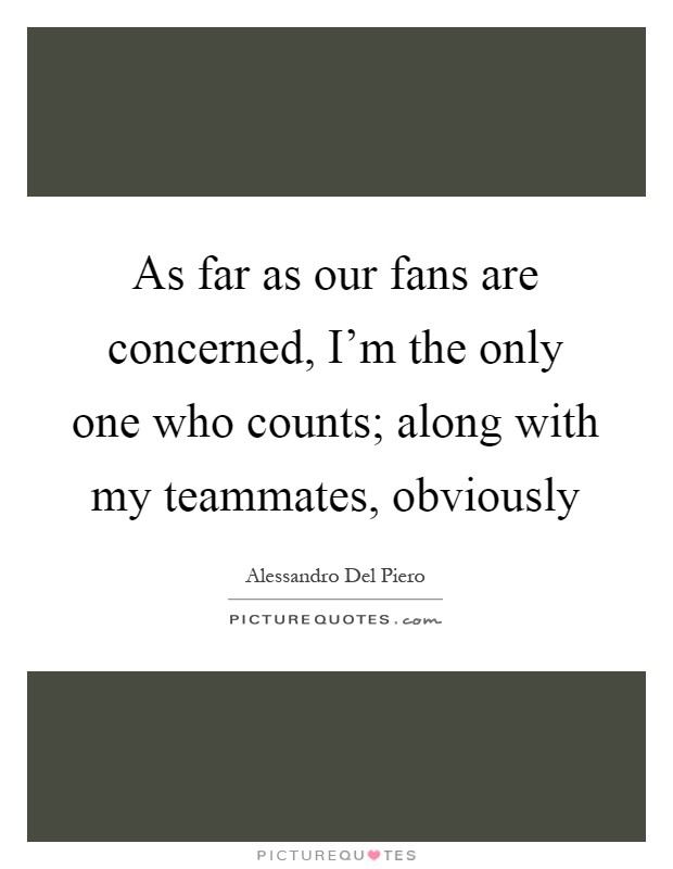 As far as our fans are concerned, I'm the only one who counts; along with my teammates, obviously Picture Quote #1