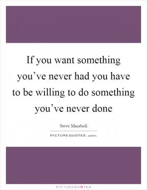 If you want something you’ve never had you have to be willing to do something you’ve never done Picture Quote #1