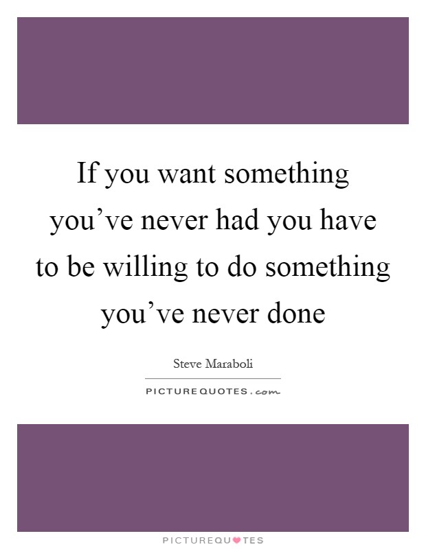 If you want something you've never had you have to be willing to do something you've never done Picture Quote #1