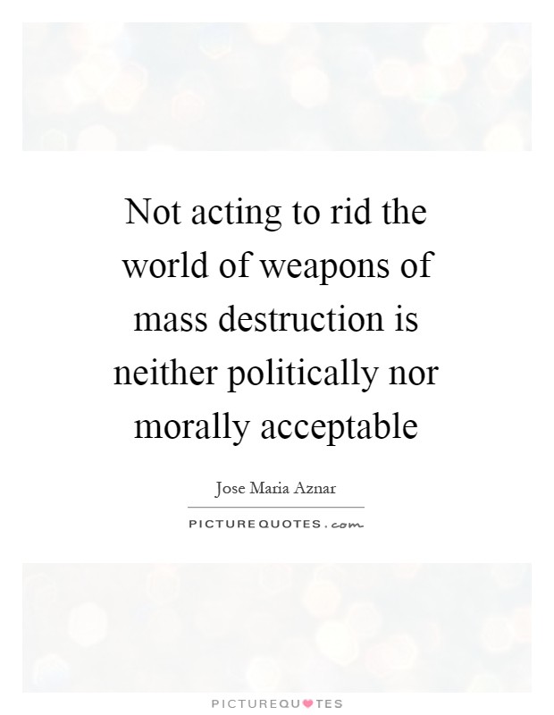 Not acting to rid the world of weapons of mass destruction is neither politically nor morally acceptable Picture Quote #1