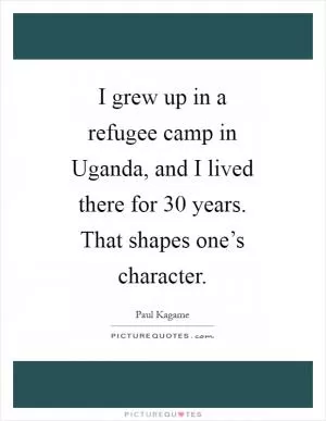 I grew up in a refugee camp in Uganda, and I lived there for 30 years. That shapes one’s character Picture Quote #1