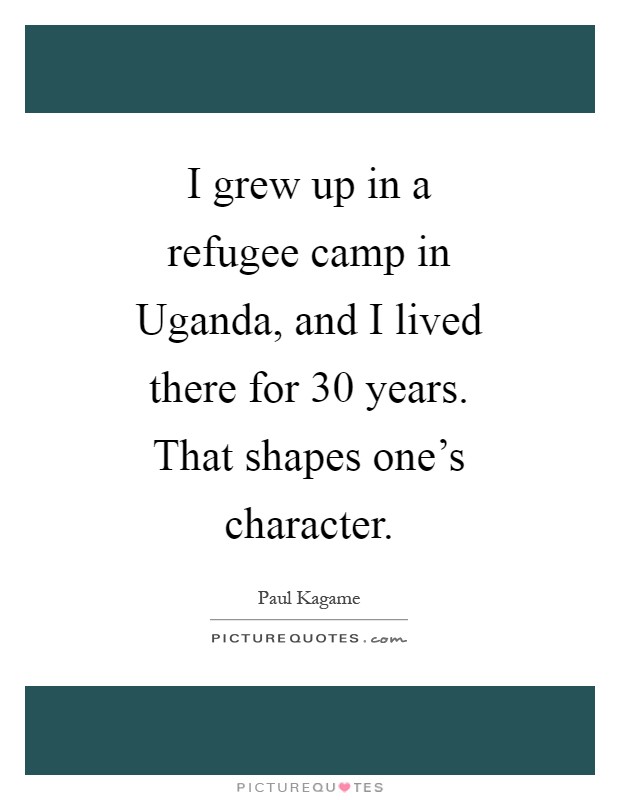 I grew up in a refugee camp in Uganda, and I lived there for 30 years. That shapes one's character Picture Quote #1