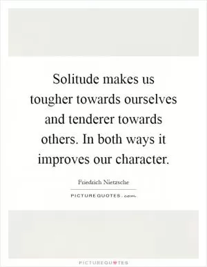 Solitude makes us tougher towards ourselves and tenderer towards others. In both ways it improves our character Picture Quote #1