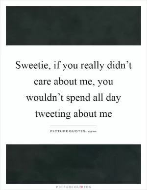 Sweetie, if you really didn’t care about me, you wouldn’t spend all day tweeting about me Picture Quote #1