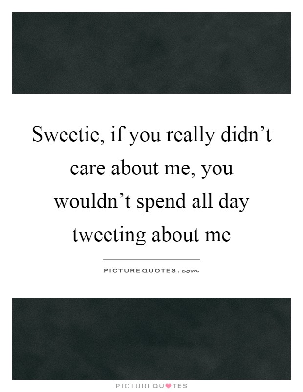 Sweetie, if you really didn't care about me, you wouldn't spend all day tweeting about me Picture Quote #1