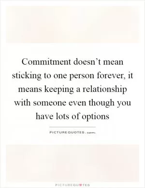 Commitment doesn’t mean sticking to one person forever, it means keeping a relationship with someone even though you have lots of options Picture Quote #1