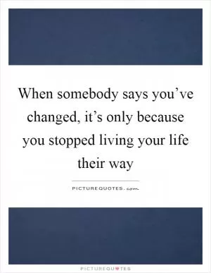 When somebody says you’ve changed, it’s only because you stopped living your life their way Picture Quote #1