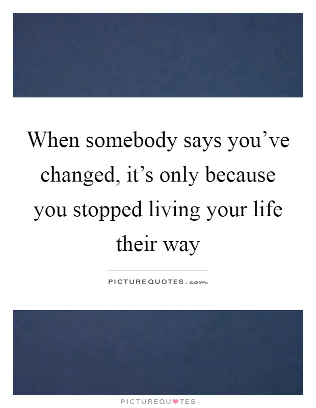 When somebody says you've changed, it's only because you stopped living your life their way Picture Quote #1